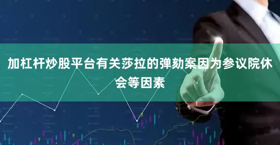 加杠杆炒股平台有关莎拉的弹劾案因为参议院休会等因素