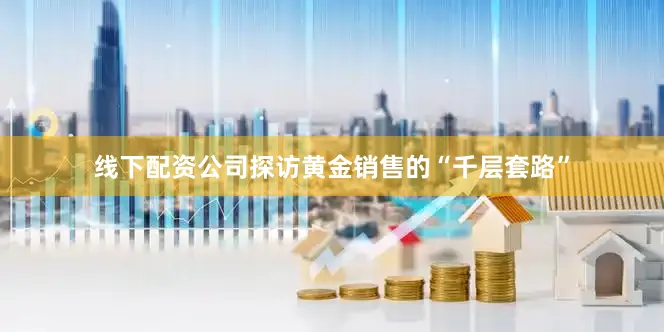 线下配资公司探访黄金销售的“千层套路”