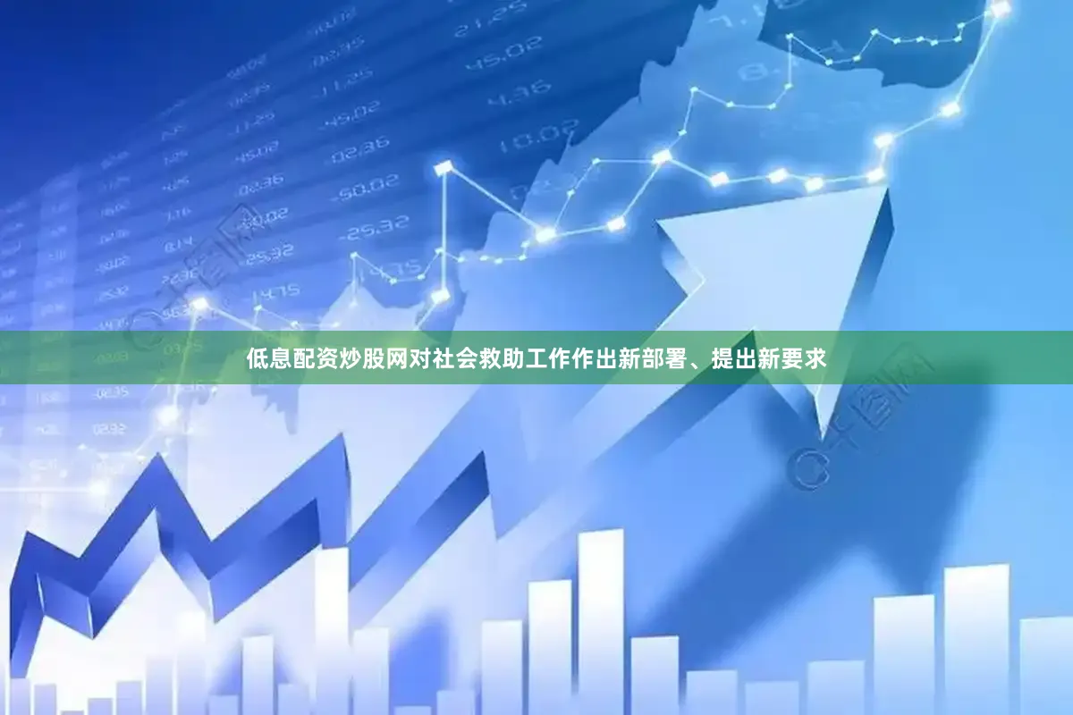 低息配资炒股网对社会救助工作作出新部署、提出新要求