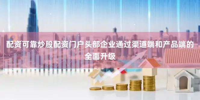 配资可靠炒股配资门户头部企业通过渠道端和产品端的全面升级