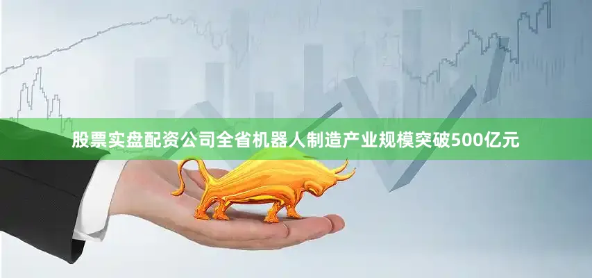 股票实盘配资公司全省机器人制造产业规模突破500亿元