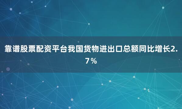 靠谱股票配资平台我国货物进出口总额同比增长2.7％