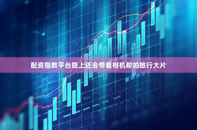 配资指数平台路上还会带着相机帮拍旅行大片