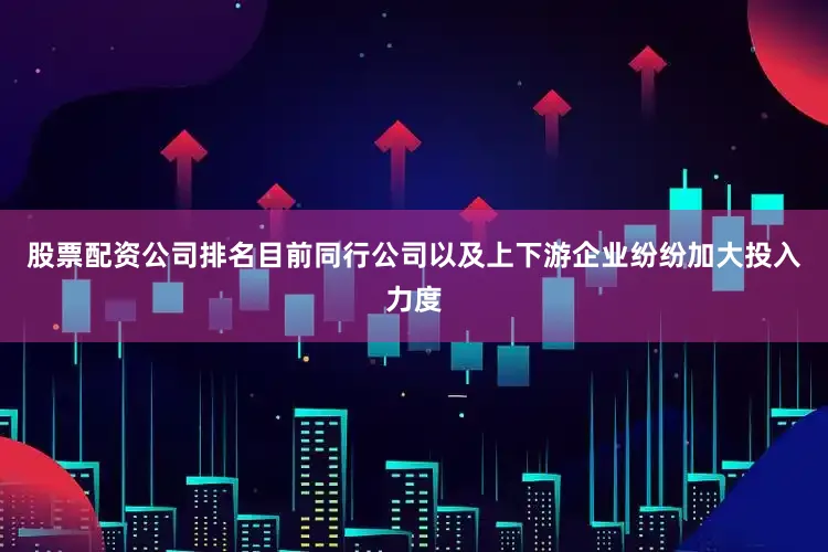 股票配资公司排名目前同行公司以及上下游企业纷纷加大投入力度