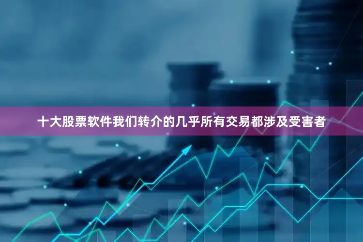 十大股票软件我们转介的几乎所有交易都涉及受害者