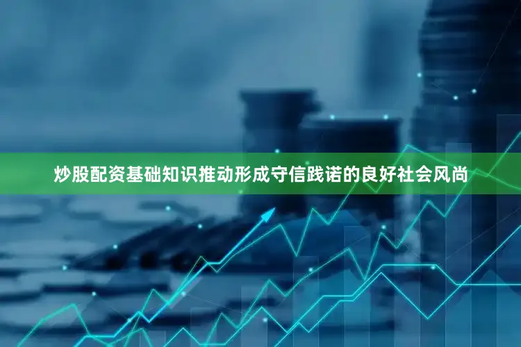 炒股配资基础知识推动形成守信践诺的良好社会风尚