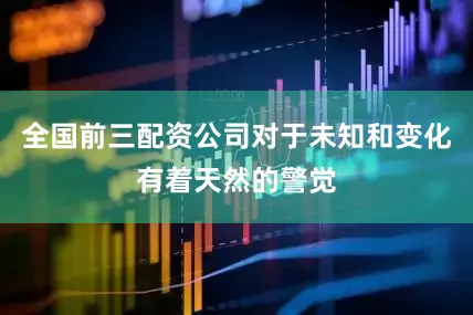 全国前三配资公司对于未知和变化有着天然的警觉