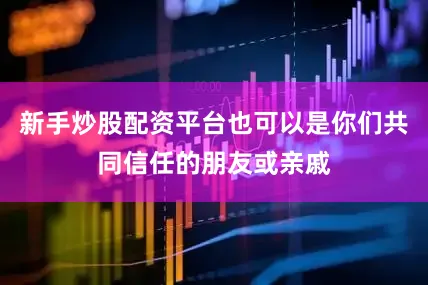 新手炒股配资平台也可以是你们共同信任的朋友或亲戚