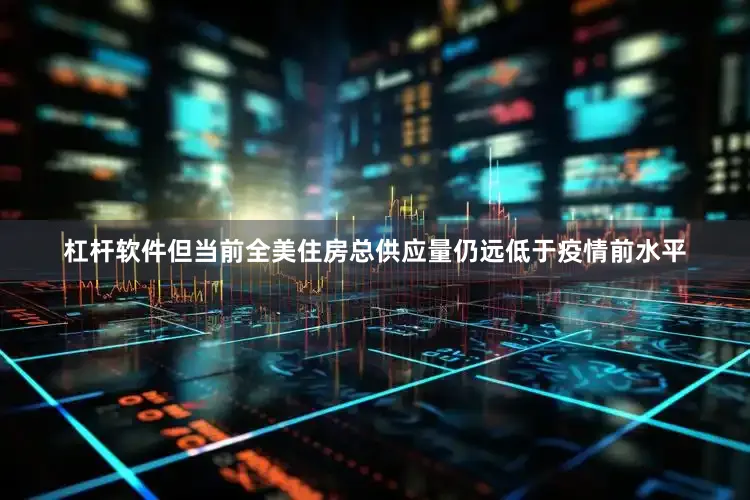 杠杆软件但当前全美住房总供应量仍远低于疫情前水平