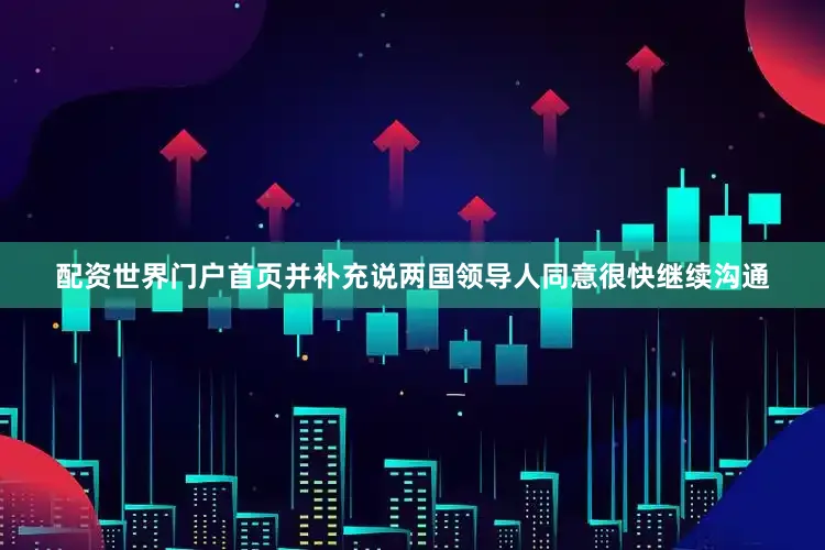 配资世界门户首页并补充说两国领导人同意很快继续沟通