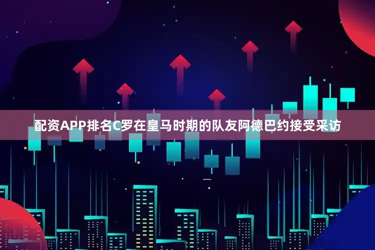 配资APP排名C罗在皇马时期的队友阿德巴约接受采访
