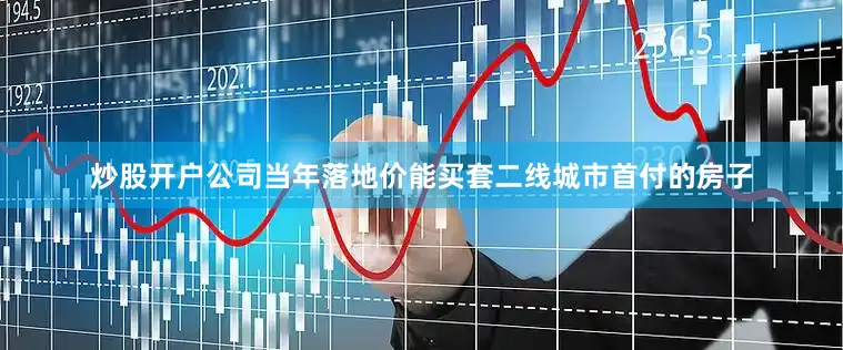 炒股开户公司当年落地价能买套二线城市首付的房子
