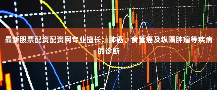 最新股票配资配资网专业擅长：肺癌、食管癌及纵隔肿瘤等疾病的诊断