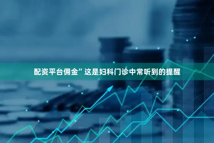 配资平台佣金”这是妇科门诊中常听到的提醒