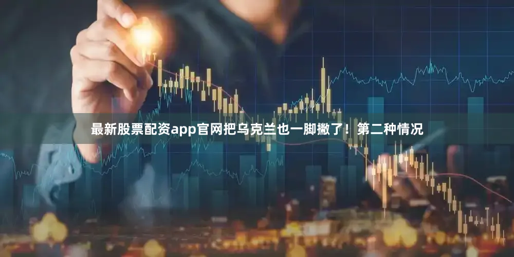 最新股票配资app官网把乌克兰也一脚撇了！第二种情况