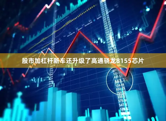 股市加杠杆新车还升级了高通骁龙8155芯片