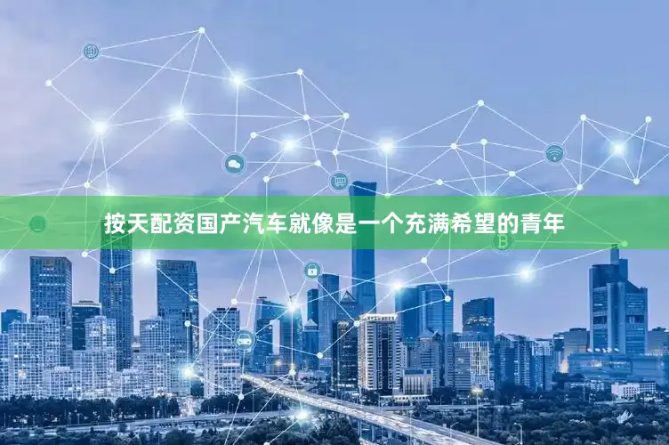 按天配资国产汽车就像是一个充满希望的青年