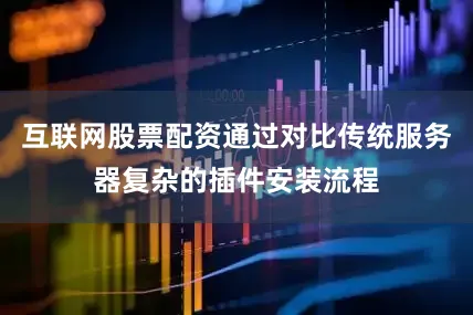 互联网股票配资通过对比传统服务器复杂的插件安装流程