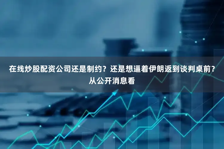 在线炒股配资公司还是制约？还是想逼着伊朗返到谈判桌前？从公开消息看