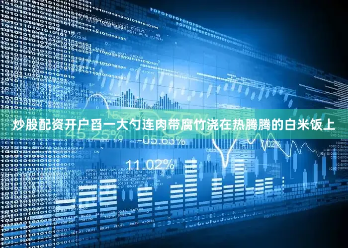 炒股配资开户舀一大勺连肉带腐竹浇在热腾腾的白米饭上