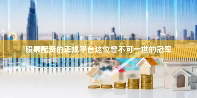 股票配资的正规平台这位曾不可一世的冠军