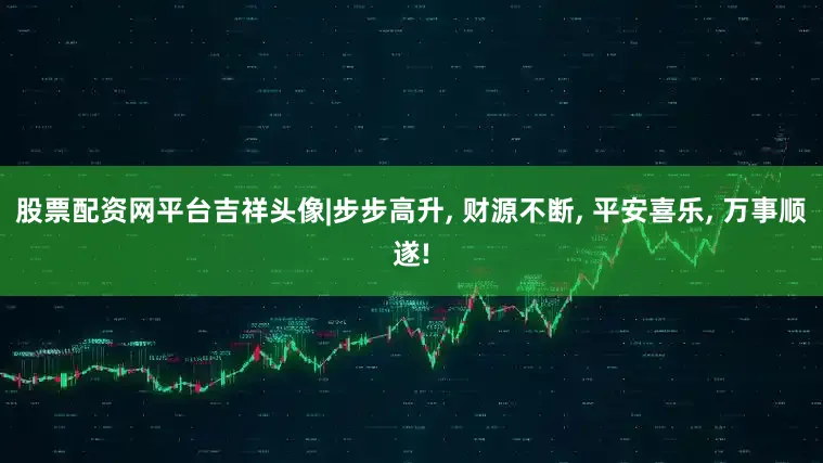 股票配资网平台吉祥头像|步步高升, 财源不断, 平安喜乐, 万事顺遂!