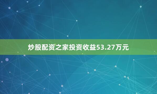 炒股配资之家投资收益53.27万元