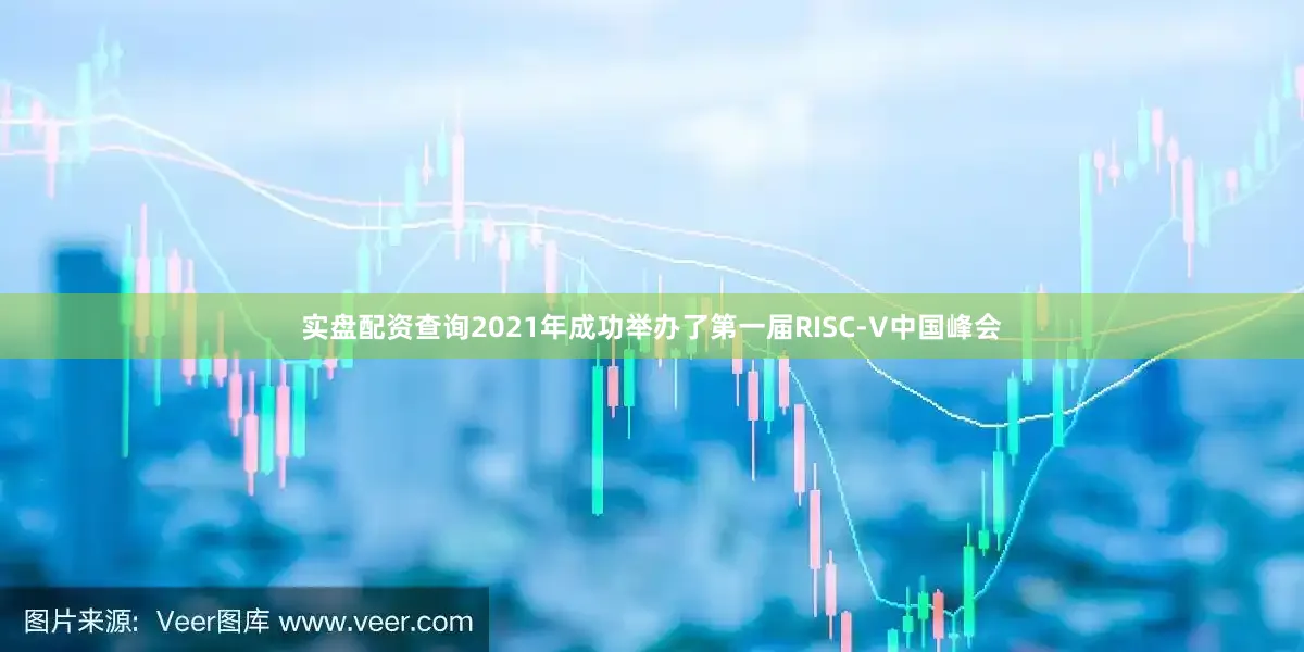 实盘配资查询2021年成功举办了第一届RISC-V中国峰会
