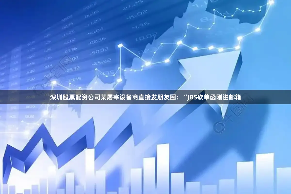 深圳股票配资公司某屠宰设备商直接发朋友圈：“JBS砍单函刚进邮箱