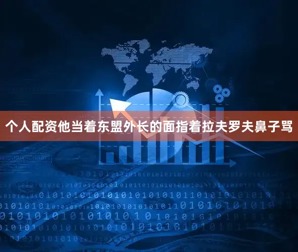 个人配资他当着东盟外长的面指着拉夫罗夫鼻子骂