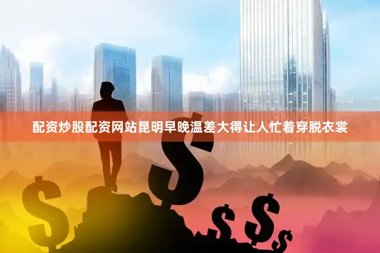 配资炒股配资网站昆明早晚温差大得让人忙着穿脱衣裳