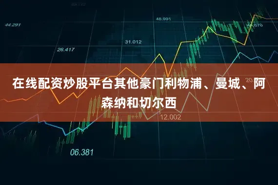 在线配资炒股平台其他豪门利物浦、曼城、阿森纳和切尔西