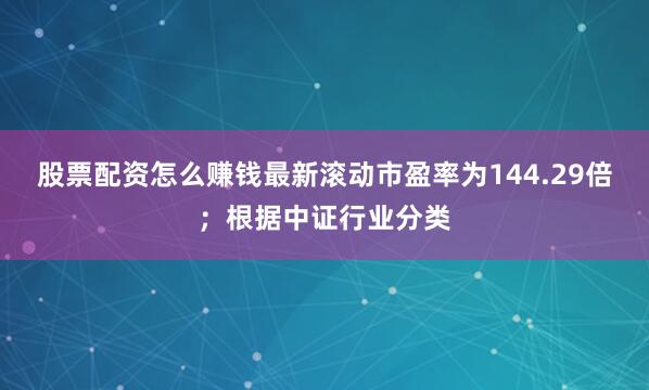 股票配资怎么赚钱最新滚动市盈率为144.29倍；根据中证行业分类