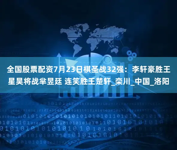 全国股票配资7月23日棋圣战32强：李轩豪胜王星昊将战芈昱廷 连笑胜王楚轩_栾川_中国_洛阳