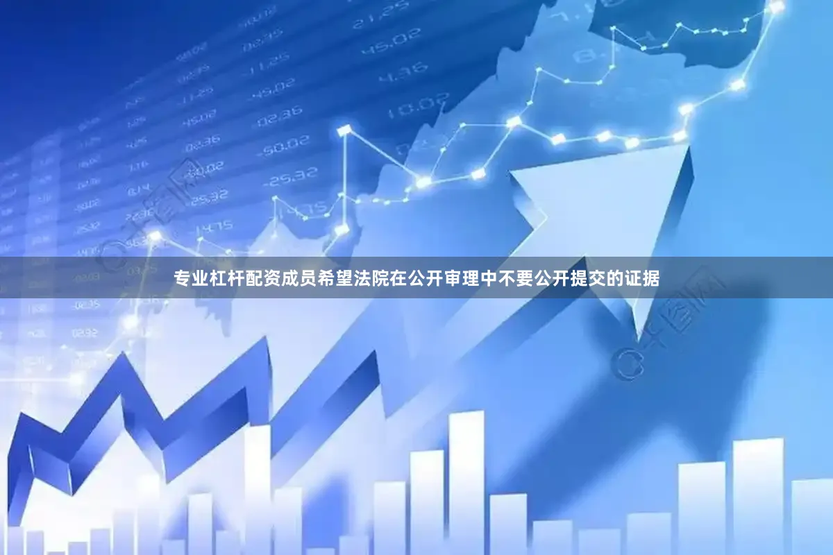 专业杠杆配资成员希望法院在公开审理中不要公开提交的证据