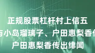 正规股票杠杆村上信五过去曾与小岛瑠璃子、户田惠梨香传出绯闻