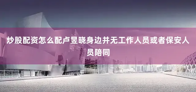 炒股配资怎么配卢昱晓身边并无工作人员或者保安人员陪同
