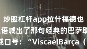 炒股杠杆app拉什福德也用加泰罗尼亚语喊出了那句经典的巴萨助威口号：“ViscaelBarça（巴萨万岁）！”