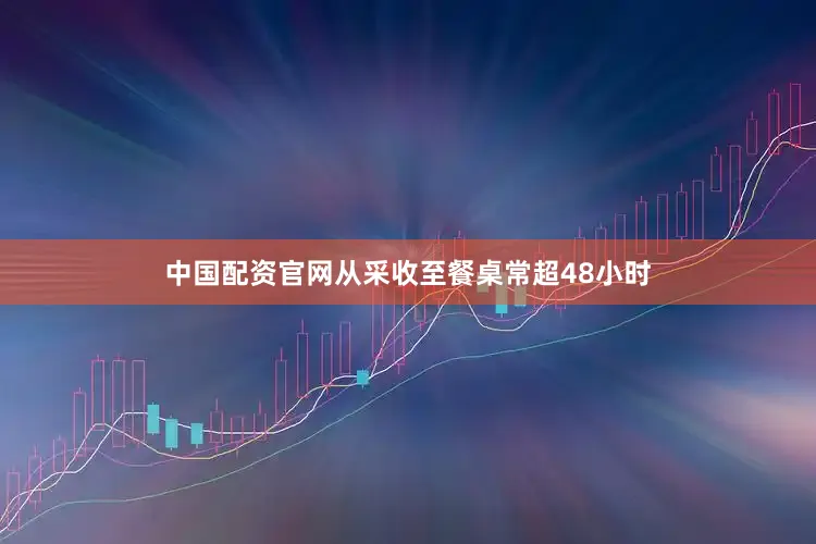 中国配资官网从采收至餐桌常超48小时