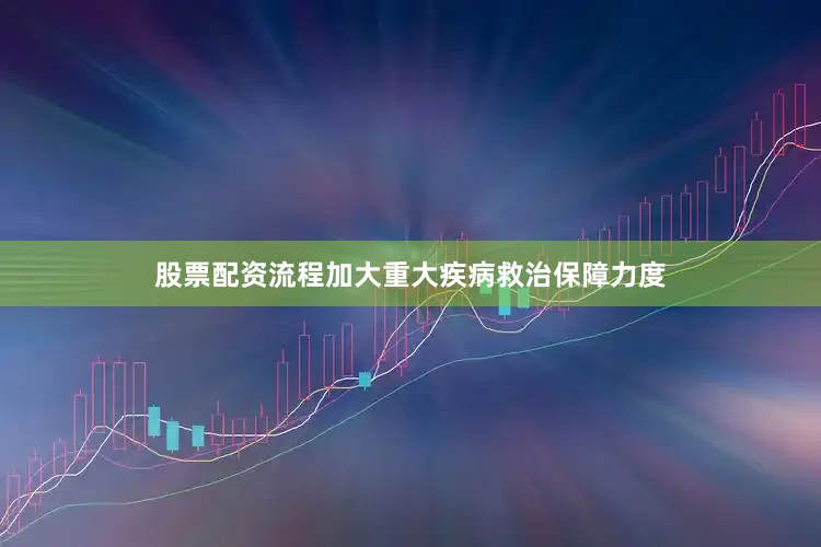股票配资流程加大重大疾病救治保障力度