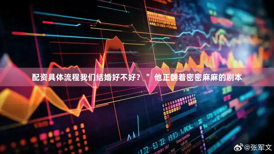 配资具体流程我们结婚好不好？＂ 他正翻着密密麻麻的剧本