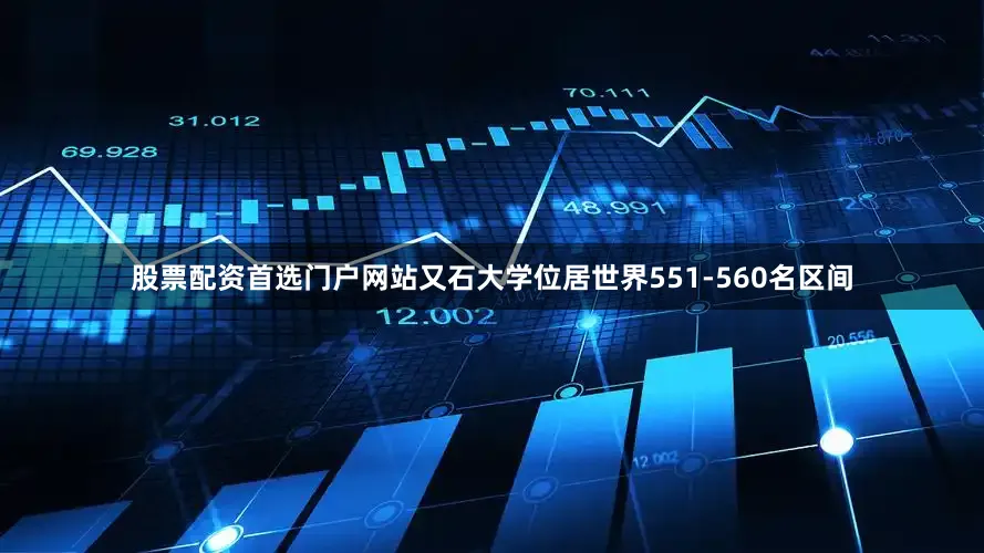 股票配资首选门户网站又石大学位居世界551-560名区间