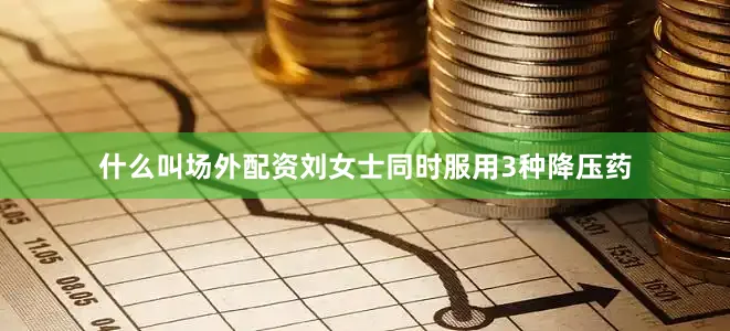 什么叫场外配资刘女士同时服用3种降压药