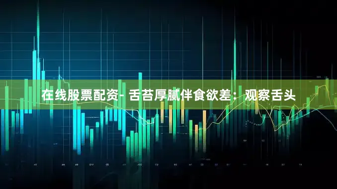 在线股票配资- 舌苔厚腻伴食欲差：观察舌头