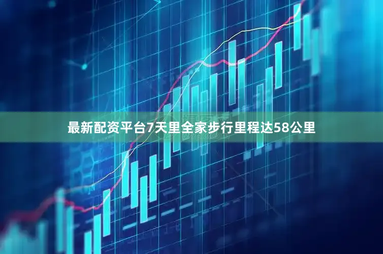 最新配资平台7天里全家步行里程达58公里
