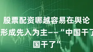 股票配资哪越容易在舆论场形成先入为主——“中国干了”
