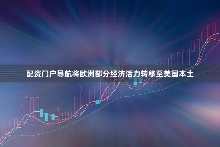 配资门户导航将欧洲部分经济活力转移至美国本土