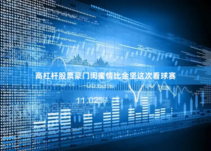 高杠杆股票豪门闺蜜情比金坚这次看球赛