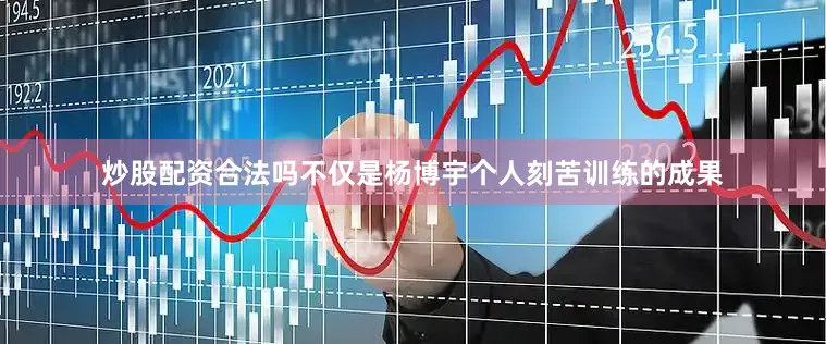 炒股配资合法吗不仅是杨博宇个人刻苦训练的成果