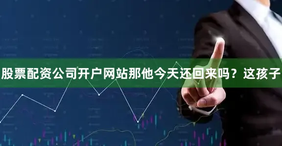 股票配资公司开户网站那他今天还回来吗？这孩子